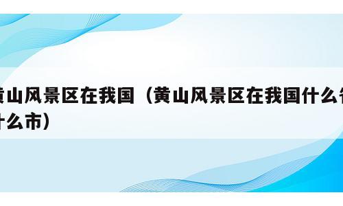 黄山风景区在我国（黄山风景区在我国什么省什么市）