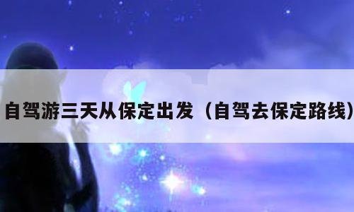 自驾游三天从保定出发（自驾去保定路线）