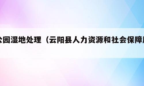 公园湿地处理（云阳县人力资源和社会保障局）