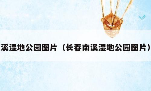 溪湿地公园图片（长春南溪湿地公园图片）