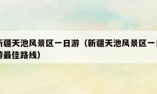 新疆天池风景区一日游（新疆天池风景区一日游最佳路线）