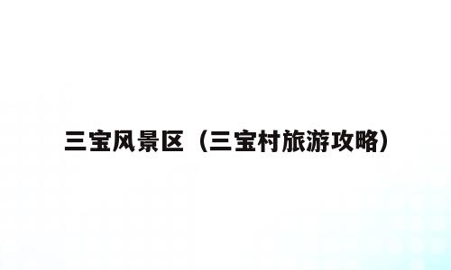 三宝风景区（三宝村旅游攻略）