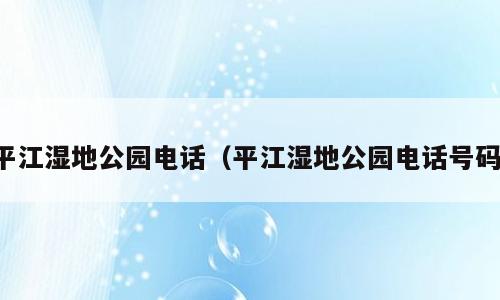 平江湿地公园电话（平江湿地公园电话号码）