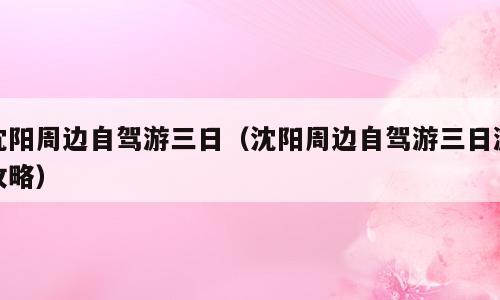 沈阳周边自驾游三日（沈阳周边自驾游三日游攻略）