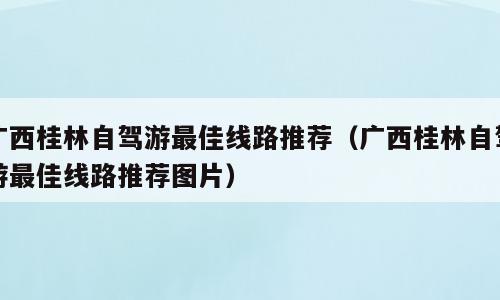 广西桂林自驾游最佳线路推荐（广西桂林自驾游最佳线路推荐图片）
