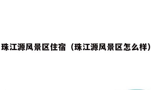 珠江源风景区住宿（珠江源风景区怎么样）
