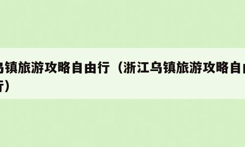 乌镇旅游攻略自由行（浙江乌镇旅游攻略自由行）