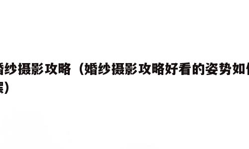 婚纱摄影攻略（婚纱摄影攻略好看的姿势如何摆）