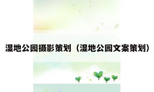 湿地公园摄影策划（湿地公园文案策划）