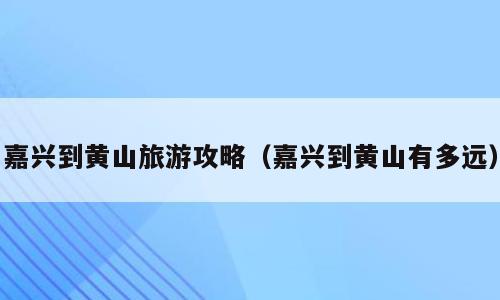 嘉兴到黄山旅游攻略（嘉兴到黄山有多远）