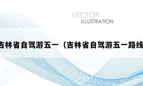 吉林省自驾游五一（吉林省自驾游五一路线）