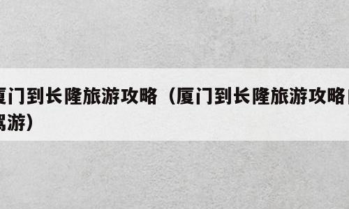 厦门到长隆旅游攻略（厦门到长隆旅游攻略自驾游）