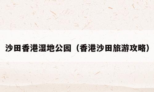 沙田香港湿地公园（香港沙田旅游攻略）