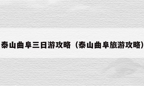 泰山曲阜三日游攻略（泰山曲阜旅游攻略）