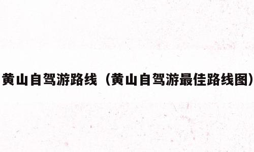 黄山自驾游路线（黄山自驾游最佳路线图）