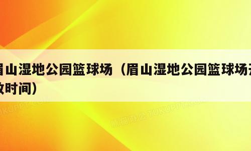 眉山湿地公园篮球场（眉山湿地公园篮球场开放时间）