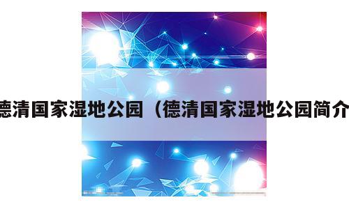 德清国家湿地公园（德清国家湿地公园简介）
