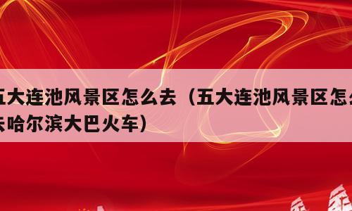 五大连池风景区怎么去（五大连池风景区怎么去哈尔滨大巴火车）
