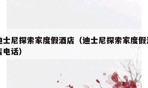 迪士尼探索家度假酒店（迪士尼探索家度假酒店电话）