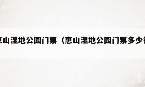 惠山湿地公园门票（惠山湿地公园门票多少钱）
