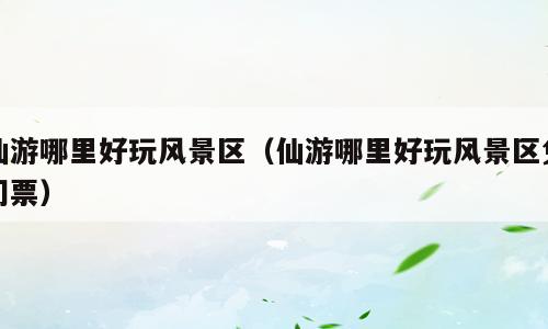 仙游哪里好玩风景区（仙游哪里好玩风景区免门票）