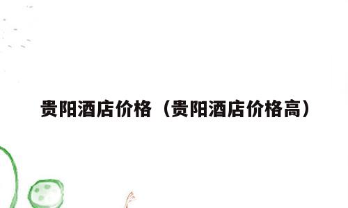 贵阳酒店价格（贵阳酒店价格高）