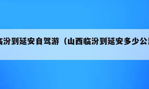 临汾到延安自驾游（山西临汾到延安多少公里）