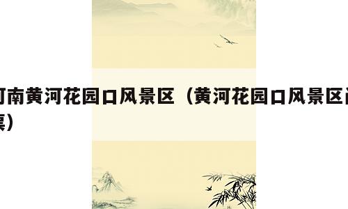 河南黄河花园口风景区（黄河花园口风景区门票）