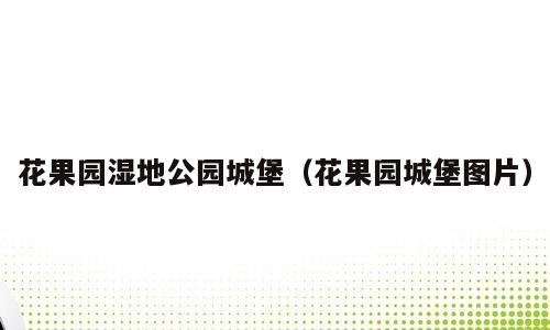 花果园湿地公园城堡（花果园城堡图片）