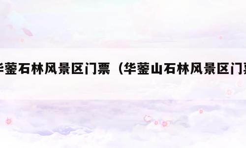 华蓥石林风景区门票（华蓥山石林风景区门票）