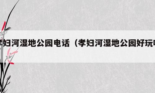 孝妇河湿地公园电话（孝妇河湿地公园好玩吗）