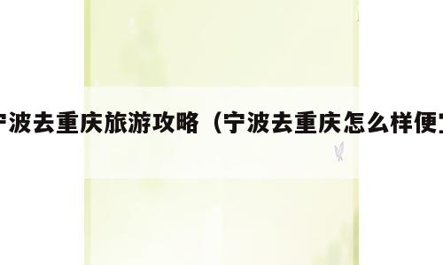 宁波去重庆旅游攻略（宁波去重庆怎么样便宜）