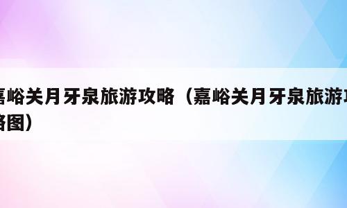嘉峪关月牙泉旅游攻略（嘉峪关月牙泉旅游攻略图）