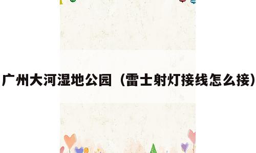 广州大河湿地公园（雷士射灯接线怎么接）