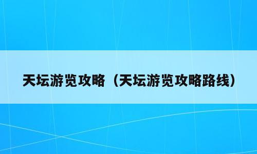 天坛游览攻略（天坛游览攻略路线）