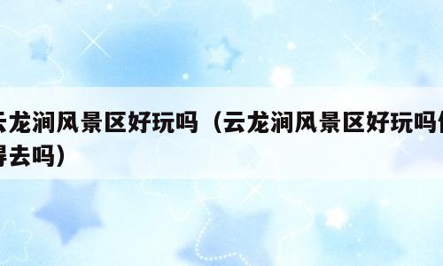 云龙涧风景区好玩吗（云龙涧风景区好玩吗值得去吗）