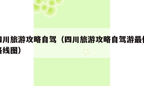 四川旅游攻略自驾（四川旅游攻略自驾游最佳路线图）