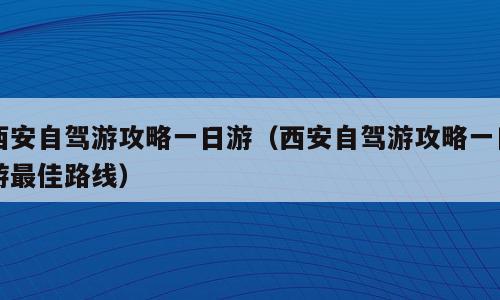 西安自驾游攻略一日游（西安自驾游攻略一日游最佳路线）