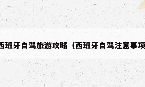 西班牙自驾旅游攻略（西班牙自驾注意事项）