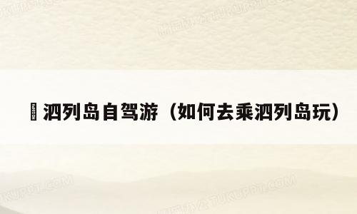 溗泗列岛自驾游（如何去乘泗列岛玩）
