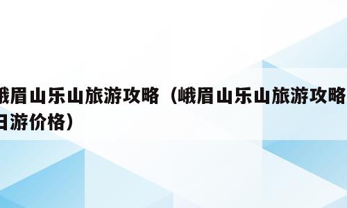 峨眉山乐山旅游攻略（峨眉山乐山旅游攻略2日游价格）