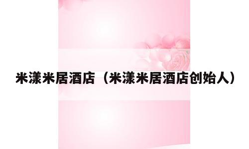 米漾米居酒店（米漾米居酒店创始人）