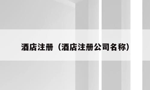 酒店注册（酒店注册公司名称）