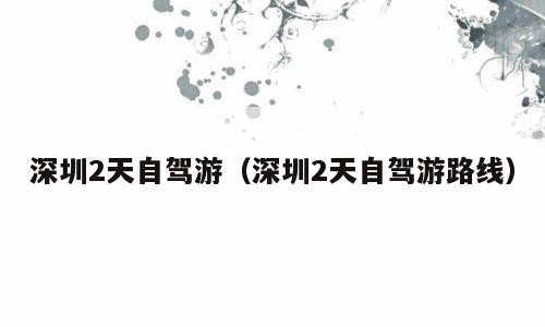 深圳2天自驾游（深圳2天自驾游路线）