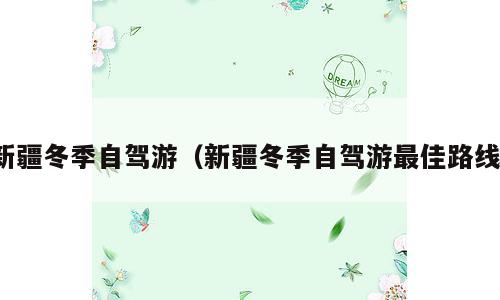 新疆冬季自驾游（新疆冬季自驾游最佳路线）
