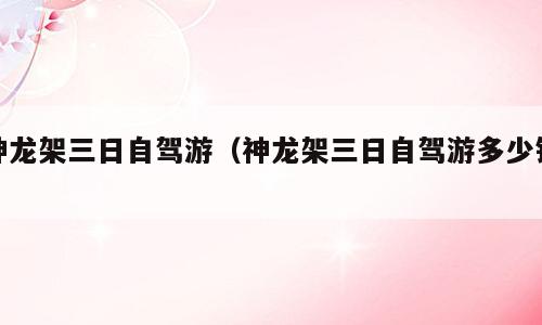 神龙架三日自驾游（神龙架三日自驾游多少钱）
