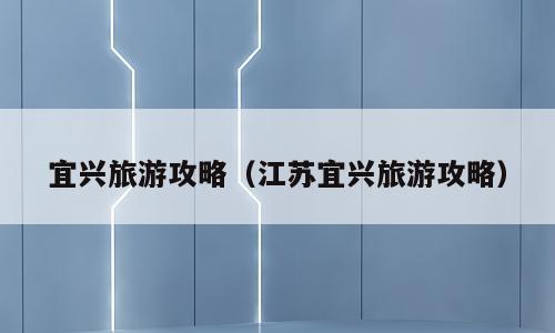 宜兴旅游攻略（江苏宜兴旅游攻略）