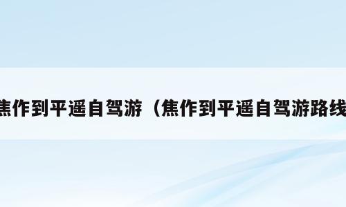 焦作到平遥自驾游（焦作到平遥自驾游路线）