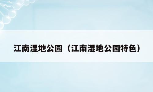 江南湿地公园（江南湿地公园特色）