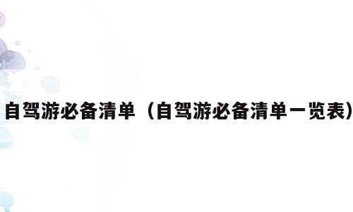 自驾游必备清单（自驾游必备清单一览表）